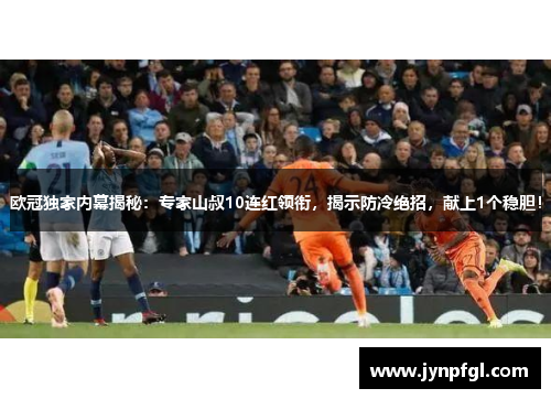 欧冠独家内幕揭秘：专家山叔10连红领衔，揭示防冷绝招，献上1个稳胆！