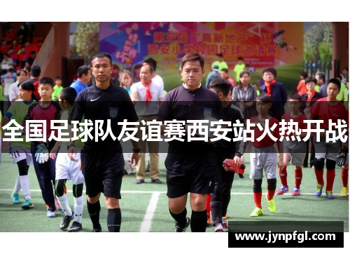 全国足球队友谊赛西安站火热开战