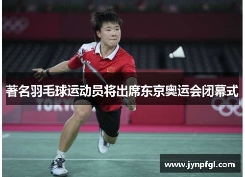 著名羽毛球运动员将出席东京奥运会闭幕式