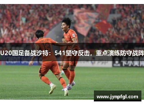 U20国足备战沙特：541坚守反击，重点演练防守战阵