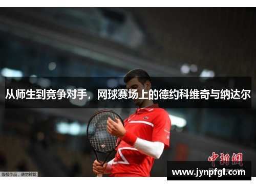 从师生到竞争对手，网球赛场上的德约科维奇与纳达尔
