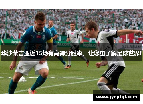 华沙莱吉亚近15场有高得分胜率，让您更了解足球世界!
