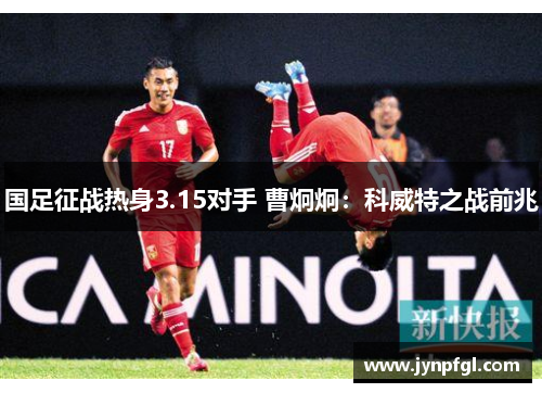 国足征战热身3.15对手 曹炯炯：科威特之战前兆